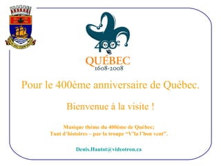 Pour le 400ème anniversaire de Québec. Bienvenue à la visite ! [email_address] Musique thème du 400ème de Québec; Tant d’histoires – par la troupe “V’la l’bon vent”. 