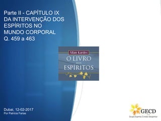 Parte II - CAPÍTULO IX
DA INTERVENÇÃO DOS
ESPÍRITOS NO
MUNDO CORPORAL
Q. 459 a 463
Dubai, 12-02-2017
Por Patrícia Farias
 