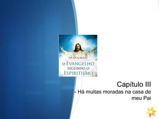 Capítulo III
- Há muitas moradas na casa de
meu Pai
 