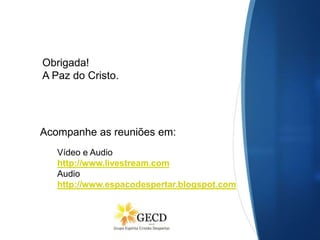 Dubai, 14-08-2016
Por Patrícia Farias
Vídeo e Audio
http://www.livestream.com
Audio
http://www.espacodespertar.blogspot.com
Obrigada!
A Paz do Cristo.
Acompanhe as reuniões em:
 