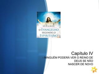 Capítulo IV
- NINGUÉM PODERÁ VER O REINO DE
DEUS SE NÃO
NASCER DE NOVO
 