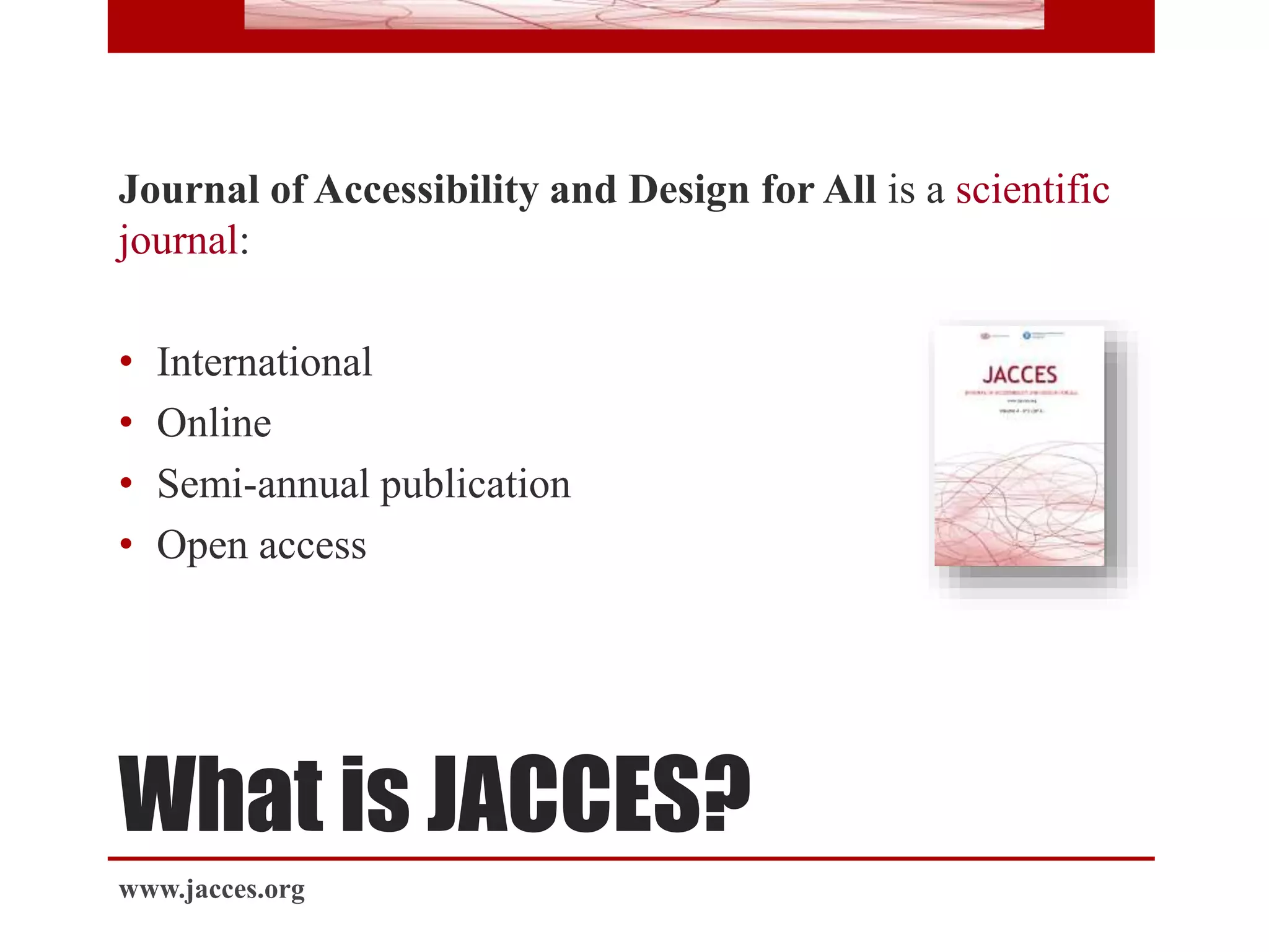 What is JACCES?
Journal of Accessibility and Design for All is a scientific
journal:
• International
• Online
• Semi-annual publication
• Open access
www.jacces.org
 