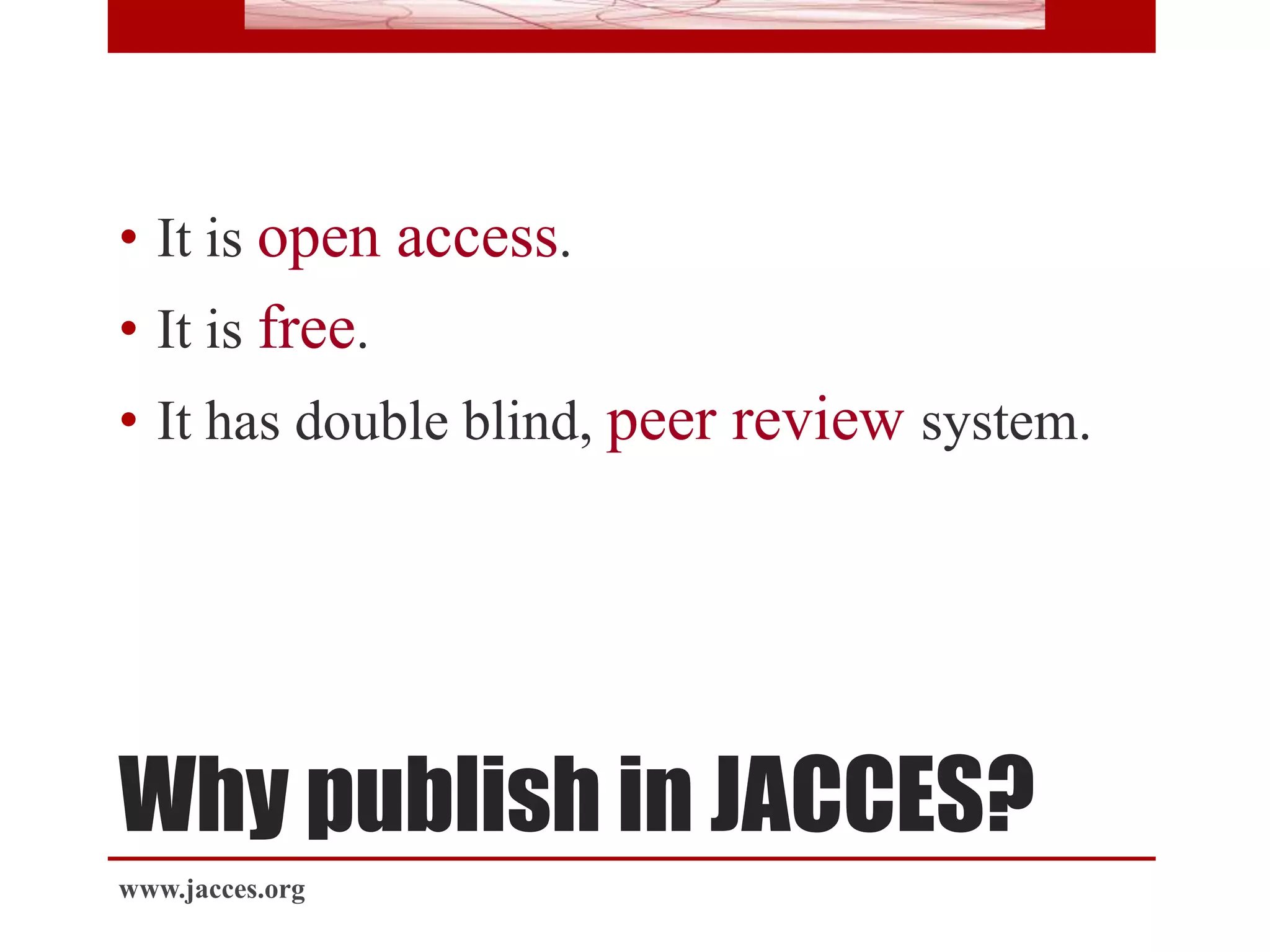 Why publish in JACCES?
• It is open access.
• It is free.
• It has double blind, peer review system.
www.jacces.org
 