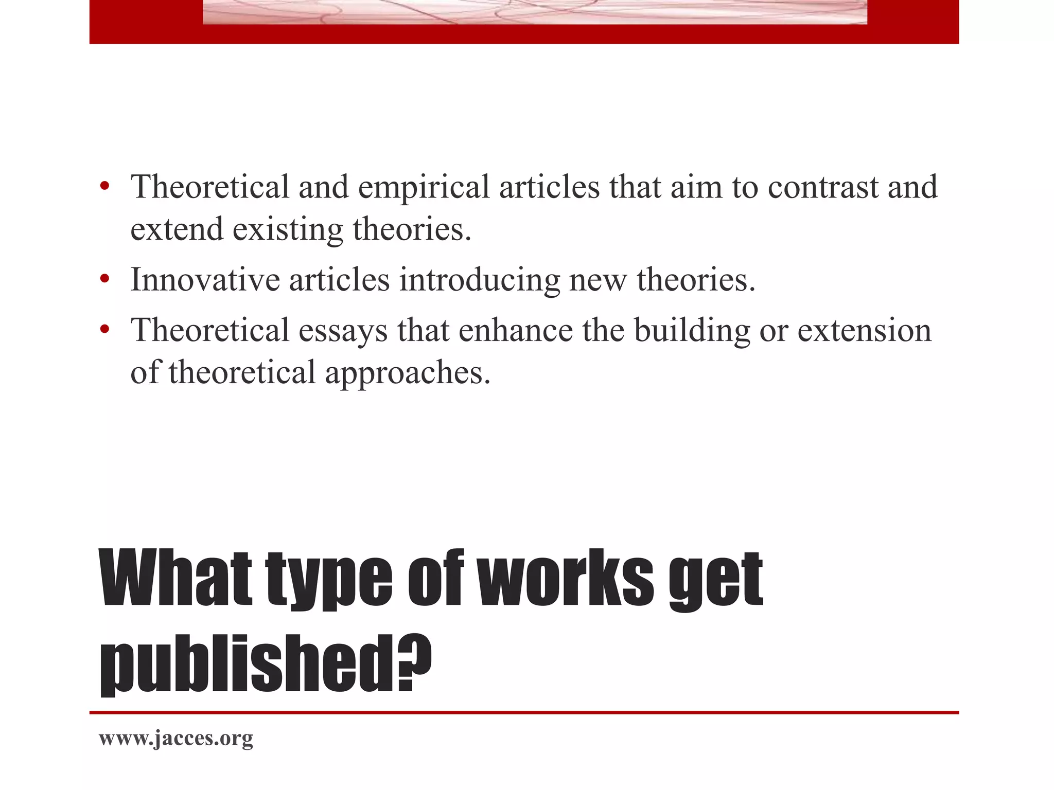 What type of works get
published?
• Theoretical and empirical articles that aim to contrast and
extend existing theories.
• Innovative articles introducing new theories.
• Theoretical essays that enhance the building or extension
of theoretical approaches.
www.jacces.org
 