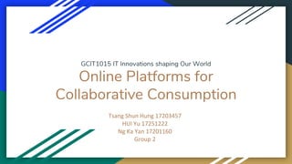 GCIT1015 IT Innovations shaping Our World
Online Platforms for
Collaborative Consumption
Tsang Shun Hung 17203457
HUI Yu 17251222
Ng Ka Yan 17201160
Group 2
 