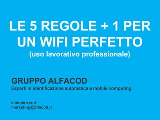 GRUPPO ALFACOD
Esperti in identificazione automatica e mobile computing
simone serni
marketing@alfacod.it
LE 5 REGOLE + 1 PER
UN WIFI PERFETTO
(uso lavorativo professionale)
 