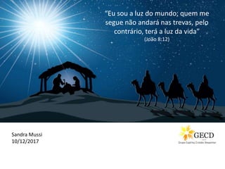 “Eu sou a luz do mundo; quem me
segue não andará nas trevas, pelo
contrário, terá a luz da vida”
(João 8:12)
Dubai, 10-12-2017
Por Sandra Mussi
Sandra Mussi
10/12/2017
 