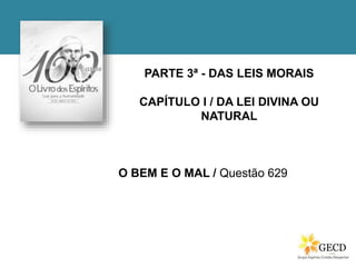 PARTE 3ª - DAS LEIS MORAIS
CAPÍTULO I / DA LEI DIVINA OU
NATURAL
O BEM E O MAL / Questão 629
 