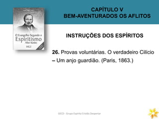 CAPÍTULO V
BEM-AVENTURADOS OS AFLITOS
INSTRUÇÕES DOS ESPÍRITOS
26. Provas voluntárias. O verdadeiro Cilício
– Um anjo guardião. (Paris, 1863.)
GECD - Grupo Espírita Cristão DespertarGECD - Grupo Espírita Cristão Despertar
 