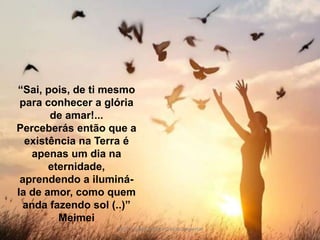 GECD - Grupo Espírita Cristão DespertarGECD - Grupo Espírita Cristão Despertar
“Sai, pois, de ti mesmo
para conhecer a glória
de amar!...
Perceberás então que a
existência na Terra é
apenas um dia na
eternidade,
aprendendo a iluminá-
la de amor, como quem
anda fazendo sol (..)”
Meimei
 