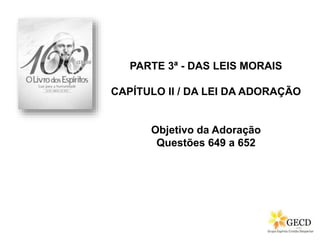 PARTE 3ª - DAS LEIS MORAIS
CAPÍTULO II / DA LEI DA ADORAÇÃO
Objetivo da Adoração
Questões 649 a 652
 