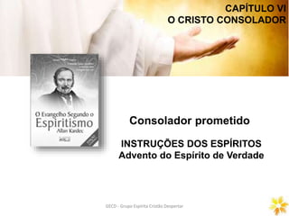 CAPÍTULO VI
O CRISTO CONSOLADOR
GECD - Grupo Espírita Cristão DespertarGECD - Grupo Espírita Cristão Despertar
Consolador prometido
INSTRUÇÕES DOS ESPÍRITOS
Advento do Espírito de Verdade
 