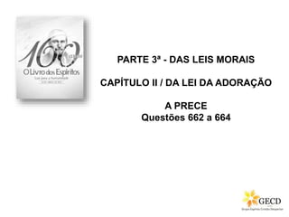 PARTE 3ª - DAS LEIS MORAIS
CAPÍTULO II / DA LEI DA ADORAÇÃO
A PRECE
Questões 662 a 664
 