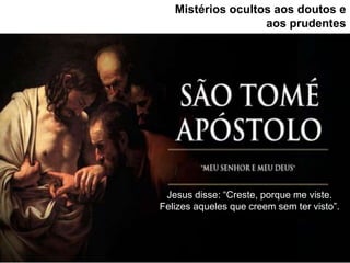 Mistérios ocultos aos doutos e
aos prudentes
Jesus disse: “Creste, porque me viste.
Felizes aqueles que creem sem ter visto”.
 