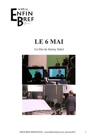 LE 6 MAI
                    Un film de Jérémy Sahel




ENFIN	
  BREF	
  PRODUCTION	
  –	
  contact@enfinbref.com-­‐	
  Janvier2013	
     1	
  
 