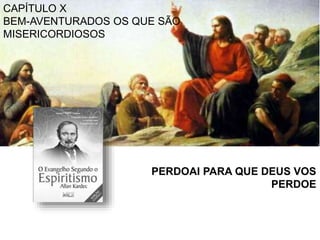 CAPÍTULO X
BEM-AVENTURADOS OS QUE SÃO
MISERICORDIOSOS
PERDOAI PARA QUE DEUS VOS
PERDOE
 