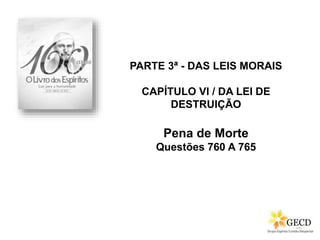 PARTE 3ª - DAS LEIS MORAIS
CAPÍTULO VI / DA LEI DE
DESTRUIÇÃO
Pena de Morte
Questões 760 A 765
 