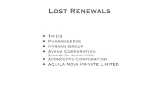 Lost Renewals
✦ TriCS
✦ Pharmaserve
✦ Hyrkan Group
✦ Avana Corporation  
(Thomas Molitor - Switched to Free)
✦ Xconcepts Corporation
✦ Aquila Nova Private Limited
 
