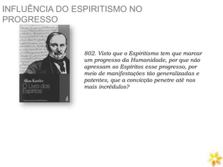 INFLUÊNCIA DO ESPIRITISMO NO
PROGRESSO
802. Visto que o Espiritismo tem que marcar
um progresso da Humanidade, por que não
apressam os Espíritos esse progresso, por
meio de manifestações tão generalizadas e
patentes, que a convicção penetre até nos
mais incrédulos?
 