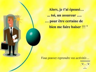 Alors, je t'ai épousé… ... toi, un assureur …. …  pour être certaine de  bien me faire baiser  !!! " Vous pouvez reprendre vos activités ... 