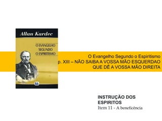 O Evangelho Segundo o Espiritismo
Cap. XIII – NÃO SAIBA A VOSSA MÃO ESQUERDAO
QUE DÊ A VOSSA MÃO DIREITA
INSTRUÇÃO DOS
ESPIRITOS
Item 11 - A beneficência
 