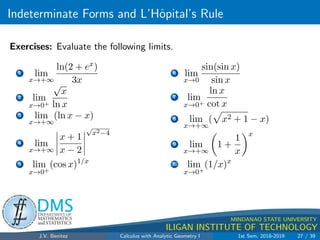 Indeterminate Forms and L’Hôpital’s Rule
.
DMS
Department of
MATHEMATICS
and STATISTICS
1
MINDANAO STATE UNIVERSITY
ILIGAN INSTITUTE OF TECHNOLOGY
Exercises: Evaluate the following limits.
1 lim
x→+∞
ln(2 + ex)
3x
2 lim
x→0+
√
x
ln x
3 lim
x→+∞
(ln x − x)
4 lim
x→+∞
 