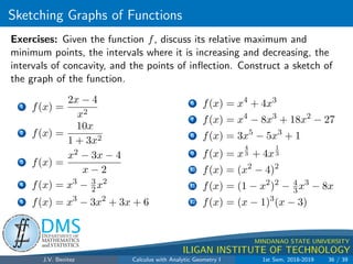 Increasing/Decreasing Fncs.  the First Derivative Test
.
DMS
Department of
MATHEMATICS
and STATISTICS
1
MINDANAO STATE UNIVERSITY
ILIGAN INSTITUTE OF TECHNOLOGY
Definition 2.22 (Monotonic Functions)
A function f defined on an interval is said to be (strictly) increasing on
that interval if and only if f(x1)  f(x2) whenever x1  x2, where x1 and
x2 are any numbers in the interval. A function f defined on an interval is
said to be (strictly) decreasing on that interval if and only if
f(x1)  f(x2) whenever x1  x2 where x1 and x2 are any numbers in the
interval. If a function is either increasing or decreasing on an interval, then
it is said to be monotonic on the interval.
J.V. Benitez Calculus with Analytic Geometry I 1st Sem, 2018-2019 28 / 39
 