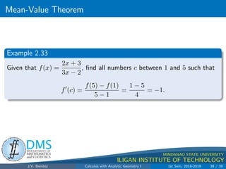 Increasing/Decreasing Fncs.  the First Derivative Test
.
DMS
Department of
MATHEMATICS
and STATISTICS
1
MINDANAO STATE UNIVERSITY
ILIGAN INSTITUTE OF TECHNOLOGY
Example 2.25
Given the function f, discuss its relative maximum and minimum points
and the intervals where it is increasing and decreasing.
1 f(x) = x − 1
3x3
2 f(x) = x4 − 8x3 + 18x2 − 27
J.V. Benitez Calculus with Analytic Geometry I 1st Sem, 2018-2019 31 / 39
 