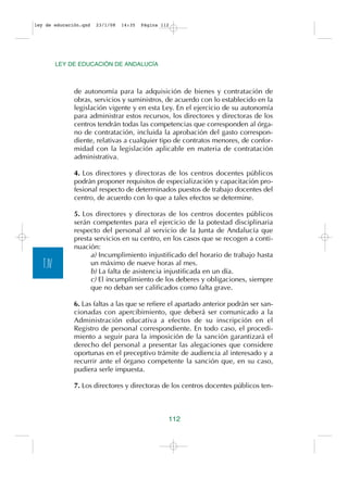 ley de educación.qxd   23/1/08   14:35   Página 112




          LEY DE EDUCACIÓN DE ANDALUCÍA



               de autonomía para la adquisición de bienes y contratación de
               obras, servicios y suministros, de acuerdo con lo establecido en la
               legislación vigente y en esta Ley. En el ejercicio de su autonomía
               para administrar estos recursos, los directores y directoras de los
               centros tendrán todas las competencias que corresponden al órga-
               no de contratación, incluida la aprobación del gasto correspon-
               diente, relativas a cualquier tipo de contratos menores, de confor-
               midad con la legislación aplicable en materia de contratación
               administrativa.

               4. Los directores y directoras de los centros docentes públicos
               podrán proponer requisitos de especialización y capacitación pro-
               fesional respecto de determinados puestos de trabajo docentes del
               centro, de acuerdo con lo que a tales efectos se determine.

               5. Los directores y directoras de los centros docentes públicos
               serán competentes para el ejercicio de la potestad disciplinaria
               respecto del personal al servicio de la Junta de Andalucía que
               presta servicios en su centro, en los casos que se recogen a conti-
               nuación:
                     a) Incumplimiento injustificado del horario de trabajo hasta
   T.IV              un máximo de nueve horas al mes.
                     b) La falta de asistencia injustificada en un día.
                     c) El incumplimiento de los deberes y obligaciones, siempre
                     que no deban ser calificados como falta grave.

               6. Las faltas a las que se refiere el apartado anterior podrán ser san-
               cionadas con apercibimiento, que deberá ser comunicado a la
               Administración educativa a efectos de su inscripción en el
               Registro de personal correspondiente. En todo caso, el procedi-
               miento a seguir para la imposición de la sanción garantizará el
               derecho del personal a presentar las alegaciones que considere
               oportunas en el preceptivo trámite de audiencia al interesado y a
               recurrir ante el órgano competente la sanción que, en su caso,
               pudiera serle impuesta.

               7. Los directores y directoras de los centros docentes públicos ten-



                                                  112
 