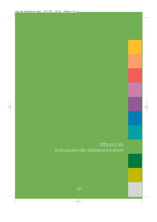 ley de educación.qxd   23/1/08   14:35   Página 127




                                                            TÍTULO VI:
                                 EVALUACIÓN DEL SISTEMA EDUCATIVO




                                                      127
 