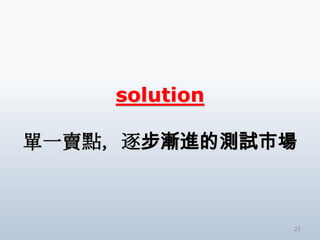solution

單一賣點，逐步漸進的測試市場



               25
 