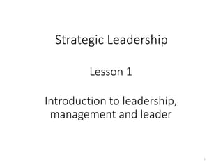 Strategic Leadership
Lesson 1
Introduction to leadership,
management and leader
1
 