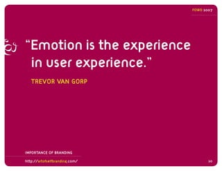 FOWD 2007




“Emotion is the experience
 in user experience.”
   TREVOR VAN GORP




IMPORTANCE OF BRANDING

http://artof...