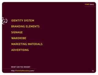 FOWD 2007




IDENTITY SYSTEM

BRANDING ELEMENTS

SIGNAGE

WARDROBE

MARKETING MATERIALS

ADVERTISING




WHAT CAN YOU DES...