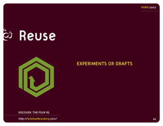 FOWD 2007




Reuse
                                EXPERIMENTS OR DRAFTS




DISCOVER: THE FOUR RS

http://artofselfbrand...