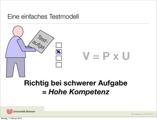 Eine einfaches Testmodell

                              Tes
                            au t-
                              fga

                                         V=PxU

                          Richtig bei schwerer Aufgabe
                               = Hohe Kompetenz

                                                         © Karsten D. Wolf 2008
Montag, 1. Februar 2010
 