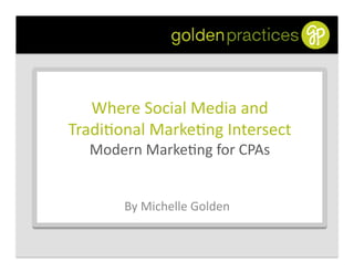 Where	
  Social	
  Media	
  and	
  	
  
Tradi0onal	
  Marke0ng	
  Intersect	
  	
  
   Modern	
  Marke0ng	
  for	
  CPAs	
  


          By	
  Michelle	
  Golden	
  
 