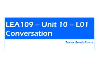 LEA109 – Unit 10 – L01
Conversation
Teacher: Gonzalo Concha
 