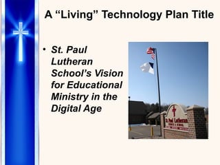 A “Living” Technology Plan Title St. Paul Lutheran School’s Vision for Educational Ministry in the Digital Age 