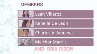 MEMBERS
Leah Villeroz
Renelle De Leon
Charles Villanueva
Melchor Madric
 