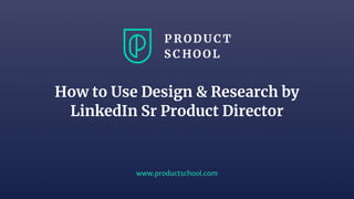 www.productschool.com
How to Use Design & Research by
LinkedIn Sr Product Director
 