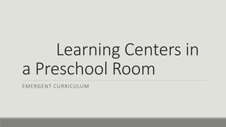 Learning Centers in 
a Preschool Room 
EMERGENT CURRICULUM 
 