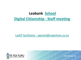 www.tetoitupu.org
Leabank School
Digital Citizenship - Staff meeting
LwDT facilitator : vgovini@cognition.co.nz
 