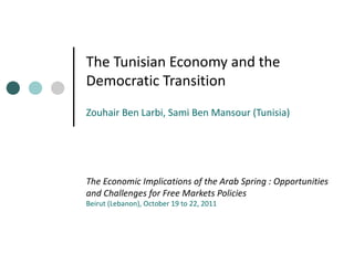 The Tunisian Economy and the
Democratic Transition
Zouhair Ben Larbi, Sami Ben Mansour (Tunisia)




The Economic Implications of the Arab Spring : Opportunities
and Challenges for Free Markets Policies
Beirut (Lebanon), October 19 to 22, 2011
 