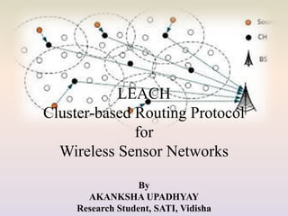 LEACH
Cluster-based Routing Protocol
for
Wireless Sensor Networks
By
AKANKSHA UPADHYAY
Research Student, SATI, Vidisha
 