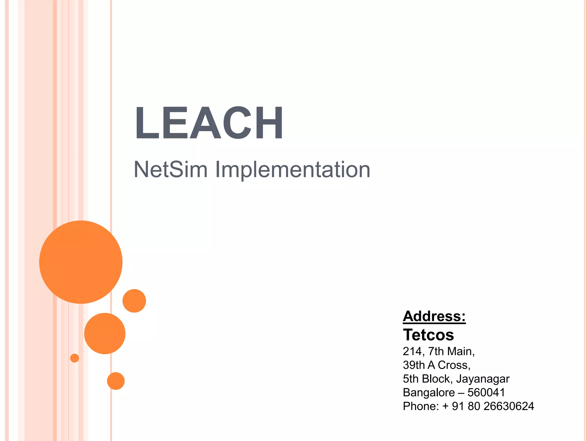 LEACH
NetSim Implementation
Address:
Tetcos
214, 7th Main,
39th A Cross,
5th Block, Jayanagar
Bangalore – 560041
Phone: + 91 80 26630624
