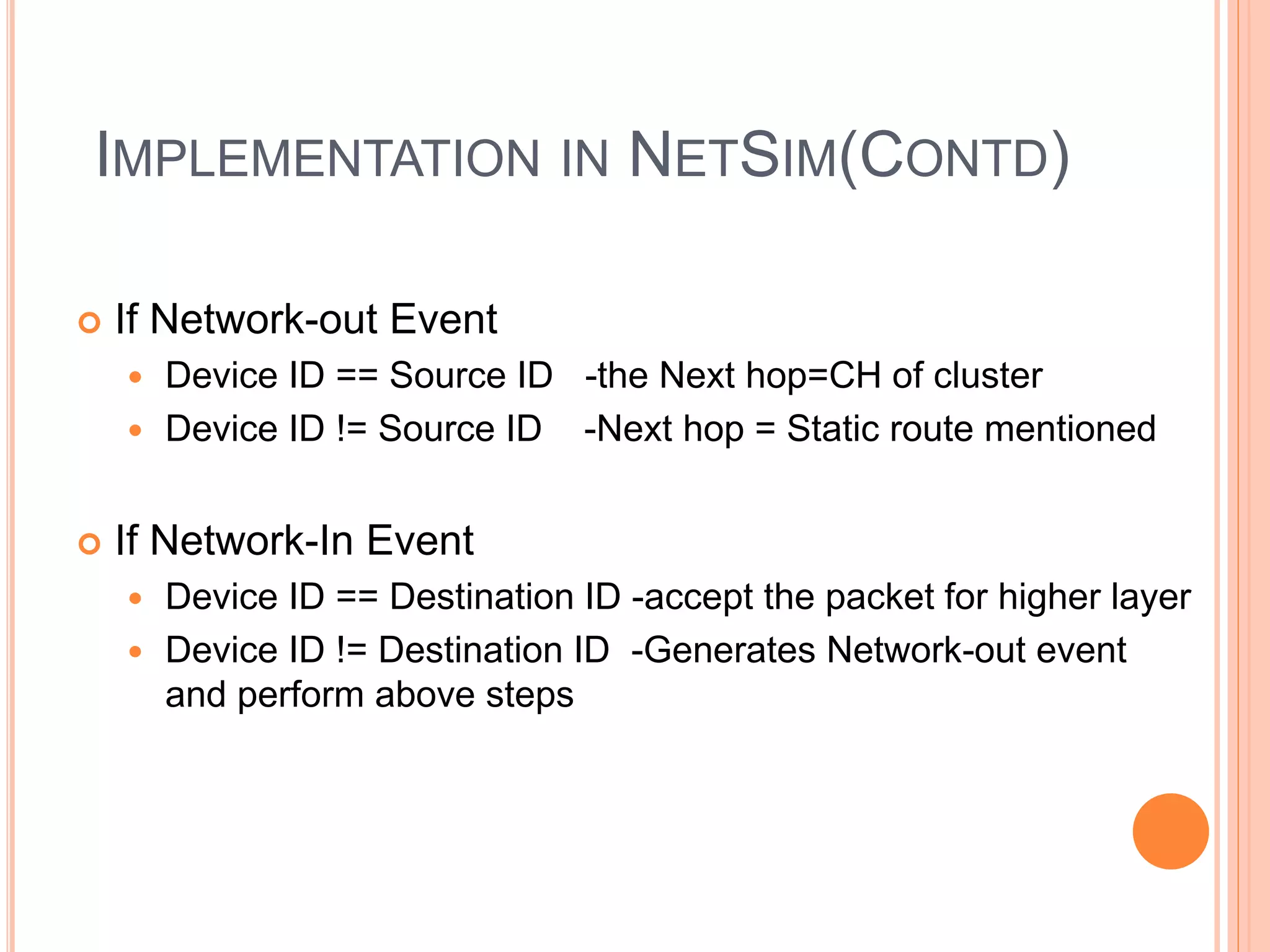 IMPLEMENTATION IN NETSIM(CONTD)
If Network-out Event
Device ID == Source ID -the Next hop=CH of cluster
Device ID != Source ID -Next hop = Static route mentioned
If Network-In Event
Device ID == Destination ID -accept the packet for higher layer
Device ID != Destination ID -Generates Network-out event
and perform above steps