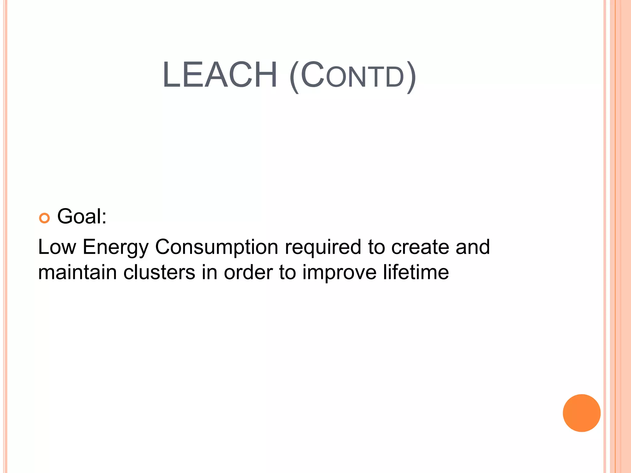 LEACH (CONTD)
Goal:
Low Energy Consumption required to create and
maintain clusters in order to improve lifetime