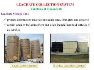 LEACHATE COLLECTION SYSTEM
Functions of Components
Leachate Storage Tank
 primary construction materials including steel, fiber glass and concrete.
 remain open to the atmosphere and often include manifold diffuses of
air addition.
 