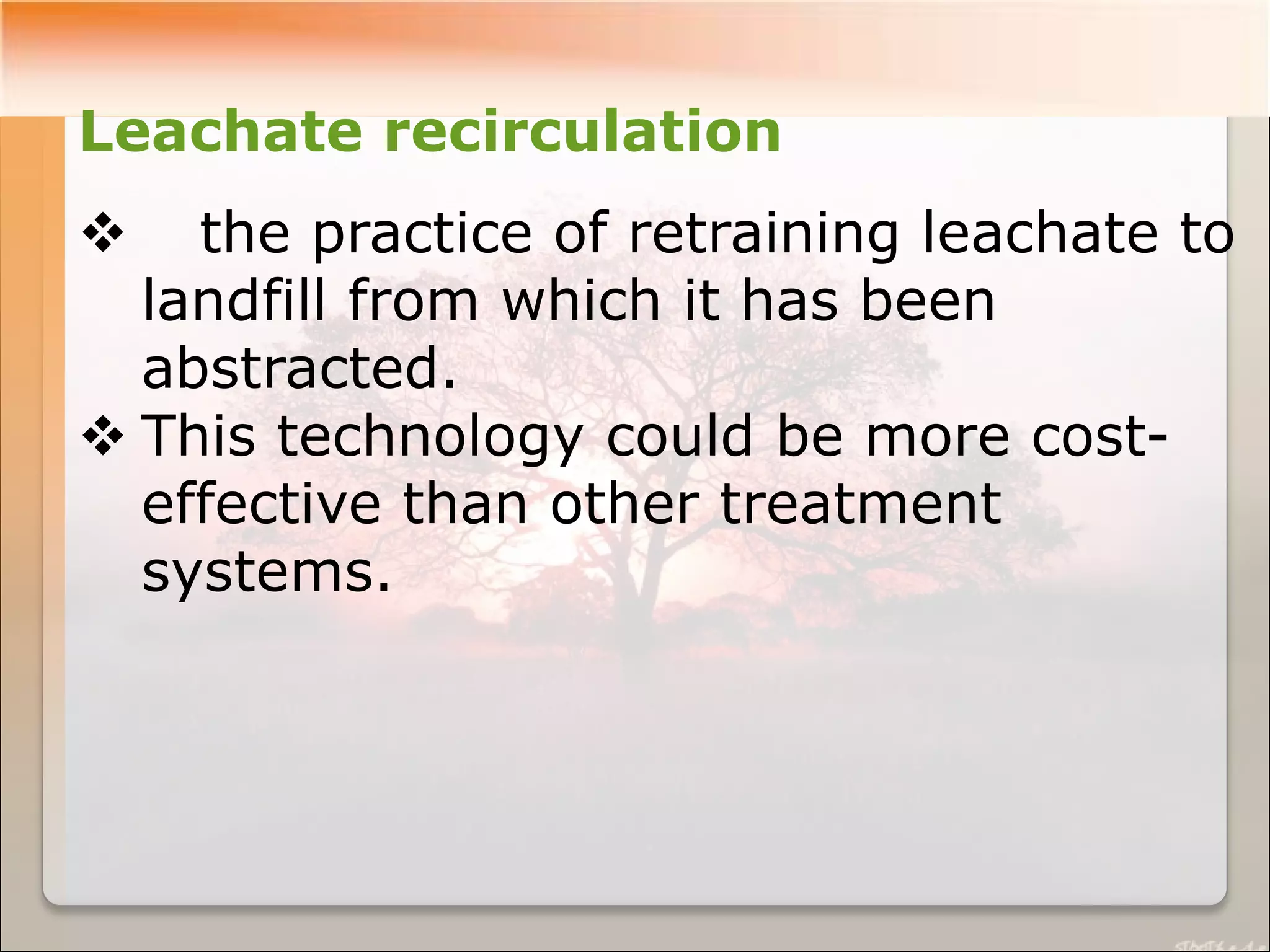 Leachate recirculation
 the practice of retraining leachate to
landfill from which it has been
abstracted.
 This technology could be more cost-
effective than other treatment
systems.
 